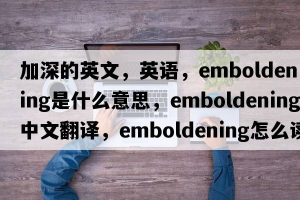 加深的英文，英語(yǔ)，emboldening是什么意思，emboldening中文翻譯，emboldening怎么讀、發(fā)音、用法及例句