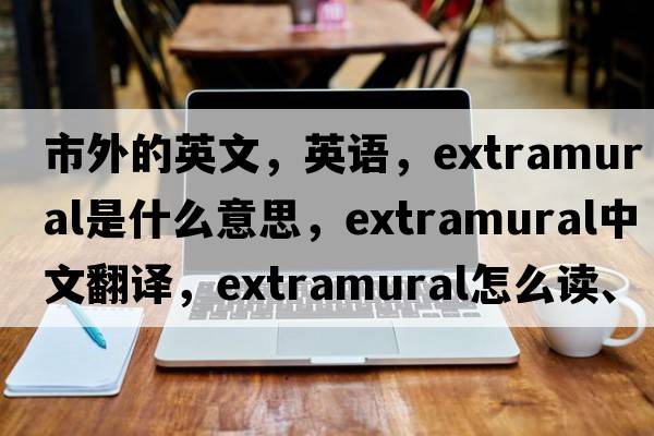 市外的英文，英語(yǔ)，extramural是什么意思，extramural中文翻譯，extramural怎么讀、發(fā)音、用法及例句