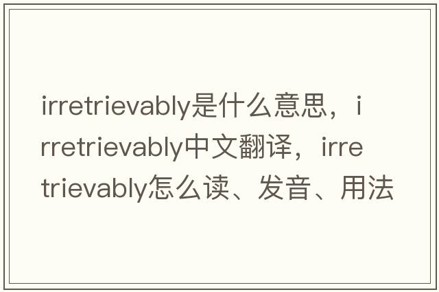 irretrievably是什么意思，irretrievably中文翻譯，irretrievably怎么讀、發(fā)音、用法及例句