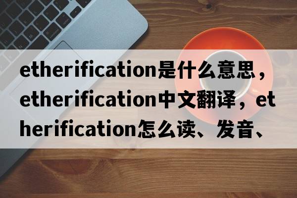 etherification是什么意思，etherification中文翻譯，etherification怎么讀、發(fā)音、用法及例句