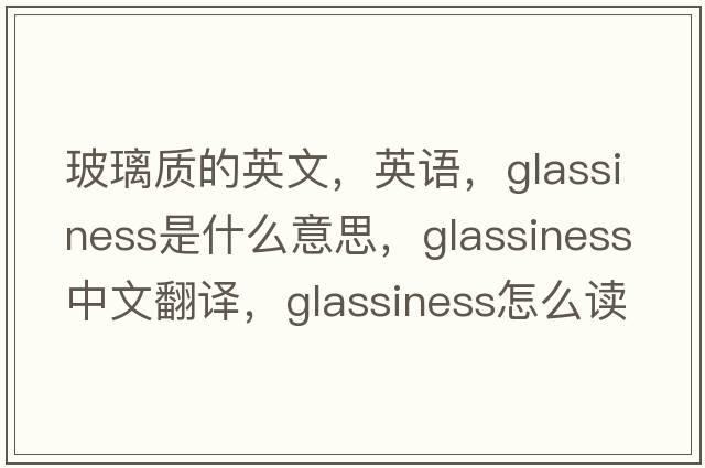 玻璃質(zhì)的英文，英語(yǔ)，glassiness是什么意思，glassiness中文翻譯，glassiness怎么讀、發(fā)音、用法及例句