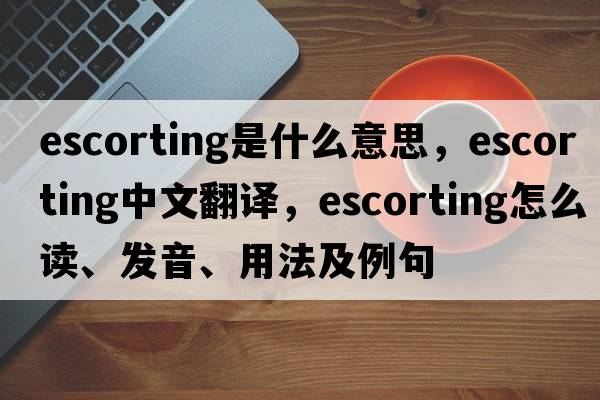 escorting是什么意思，escorting中文翻譯，escorting怎么讀、發(fā)音、用法及例句