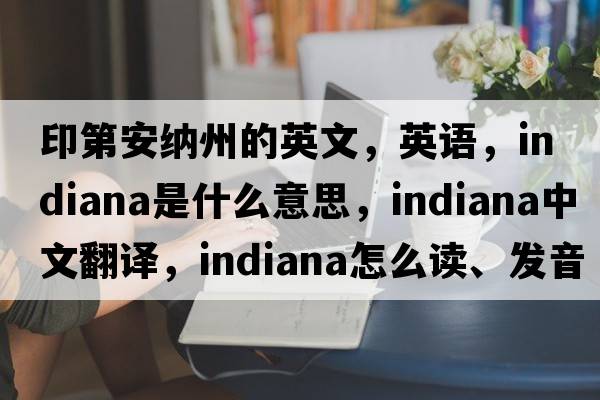 印第安納州的英文，英語(yǔ)，Indiana是什么意思，Indiana中文翻譯，Indiana怎么讀、發(fā)音、用法及例句