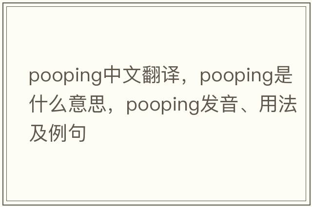 pooping中文翻譯，pooping是什么意思，pooping發(fā)音、用法及例句