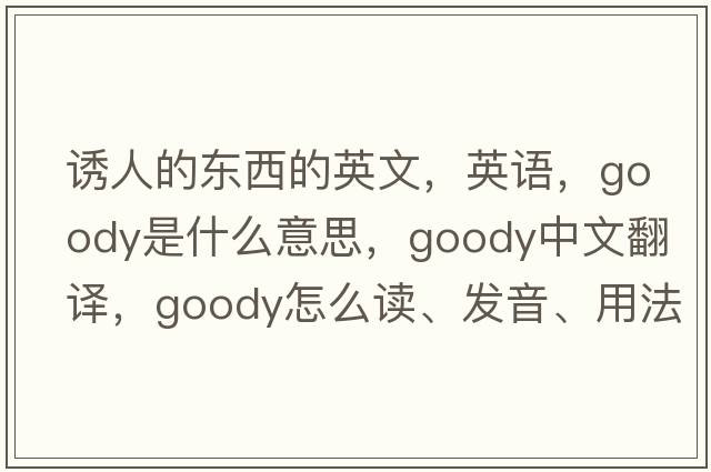 誘人的東西的英文，英語(yǔ)，goody是什么意思，goody中文翻譯，goody怎么讀、發(fā)音、用法及例句