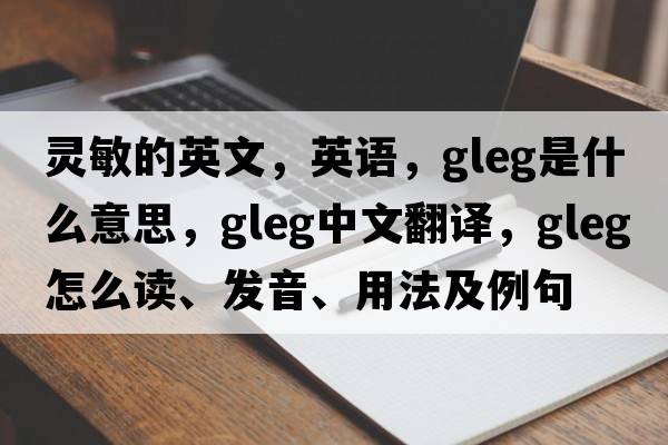 靈敏的英文，英語(yǔ)，gleg是什么意思，gleg中文翻譯，gleg怎么讀、發(fā)音、用法及例句