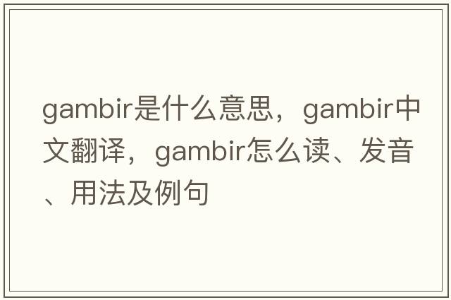 gambir是什么意思，gambir中文翻譯，gambir怎么讀、發(fā)音、用法及例句