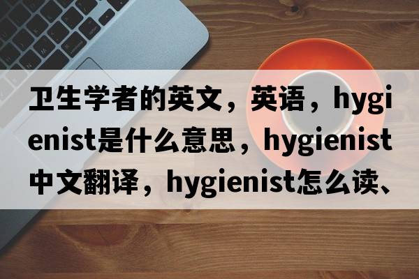 衛生學(xué)者的英文，英語(yǔ)，hygienist是什么意思，hygienist中文翻譯，hygienist怎么讀、發(fā)音、用法及例句