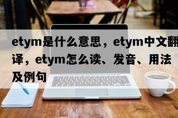 etym是什么意思，etym中文翻譯，etym怎么讀、發(fā)音、用法及例句