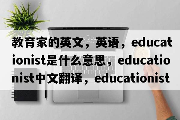 教育家的英文，英語(yǔ)，educationist是什么意思，educationist中文翻譯，educationist怎么讀、發(fā)音、用法及例句