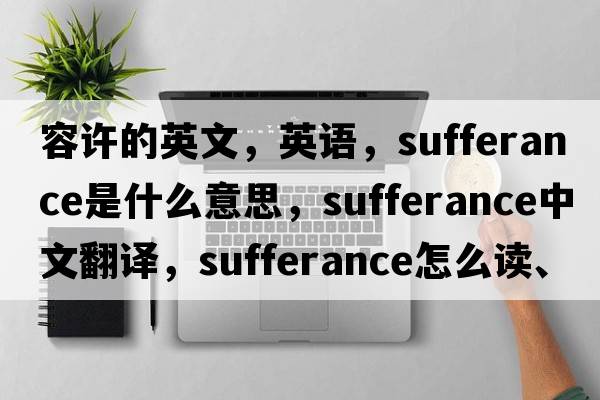 容許的英文，英語(yǔ)，sufferance是什么意思，sufferance中文翻譯，sufferance怎么讀、發(fā)音、用法及例句