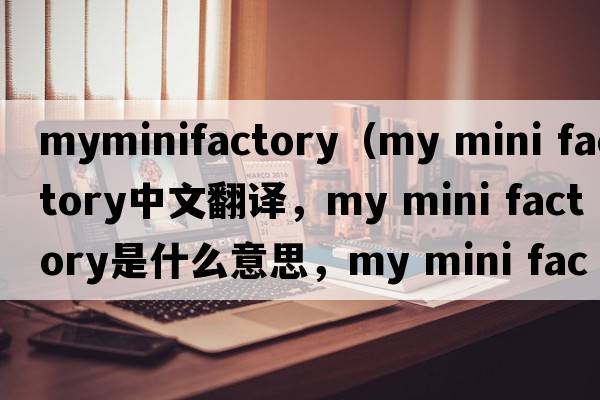 myminifactory（my mini factory中文翻譯，my mini factory是什么意思，my mini factory發(fā)音、用法及例句）