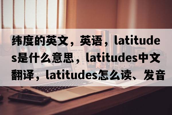 緯度的英文，英語(yǔ)，latitudes是什么意思，latitudes中文翻譯，latitudes怎么讀、發(fā)音、用法及例句