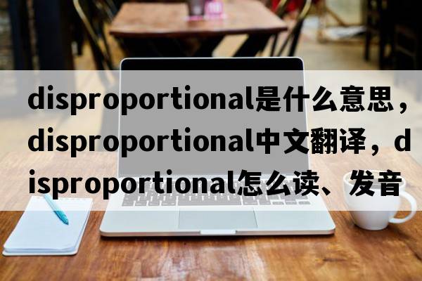 disproportional是什么意思，disproportional中文翻譯，disproportional怎么讀、發(fā)音、用法及例句