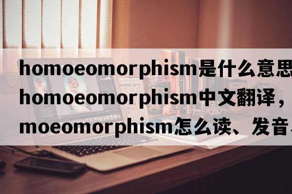 homoeomorphism是什么意思，homoeomorphism中文翻譯，homoeomorphism怎么讀、發(fā)音、用法及例句