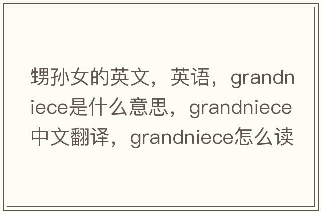 甥孫女的英文，英語(yǔ)，grandniece是什么意思，grandniece中文翻譯，grandniece怎么讀、發(fā)音、用法及例句