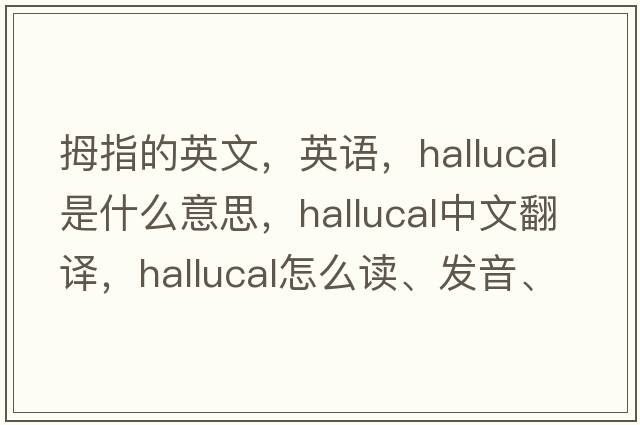 拇指的英文，英語(yǔ)，hallucal是什么意思，hallucal中文翻譯，hallucal怎么讀、發(fā)音、用法及例句