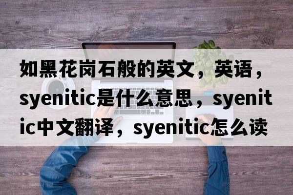 如黑花崗石般的英文，英語(yǔ)，syenitic是什么意思，syenitic中文翻譯，syenitic怎么讀、發(fā)音、用法及例句