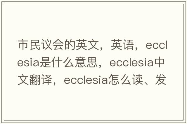 市民議會(huì )的英文，英語(yǔ)，ecclesia是什么意思，ecclesia中文翻譯，ecclesia怎么讀、發(fā)音、用法及例句