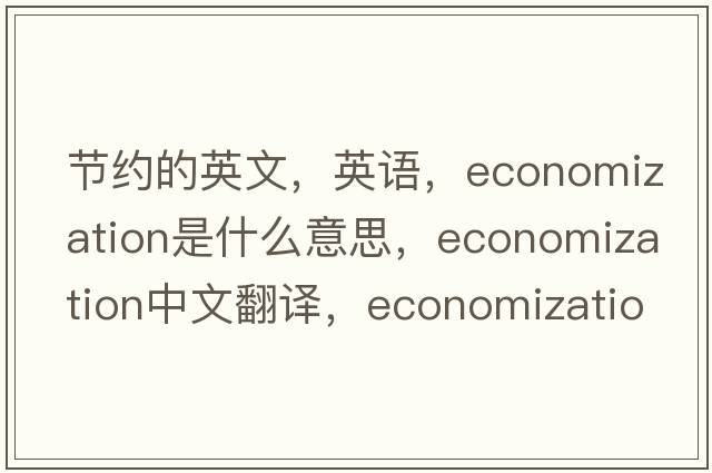 節約的英文，英語(yǔ)，economization是什么意思，economization中文翻譯，economization怎么讀、發(fā)音、用法及例句