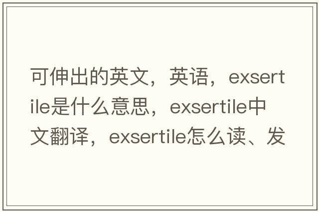 可伸出的英文，英語(yǔ)，exsertile是什么意思，exsertile中文翻譯，exsertile怎么讀、發(fā)音、用法及例句