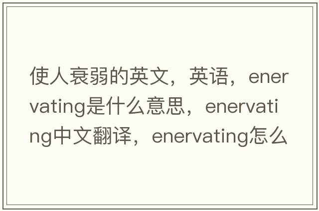 使人衰弱的英文，英語(yǔ)，enervating是什么意思，enervating中文翻譯，enervating怎么讀、發(fā)音、用法及例句