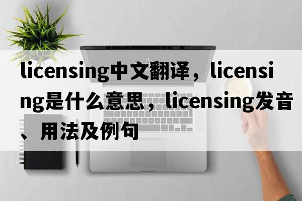 licensing中文翻譯，licensing是什么意思，licensing發(fā)音、用法及例句