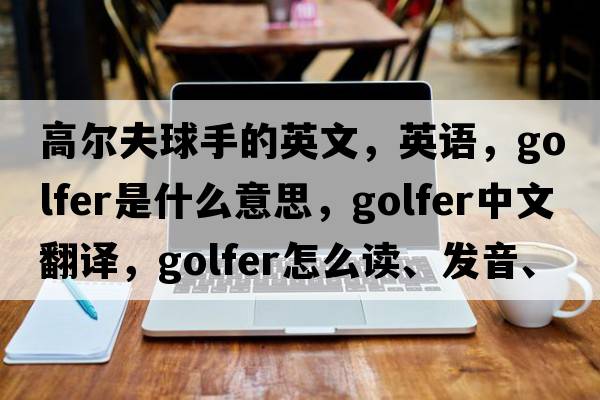 高爾夫球手的英文，英語(yǔ)，golfer是什么意思，golfer中文翻譯，golfer怎么讀、發(fā)音、用法及例句