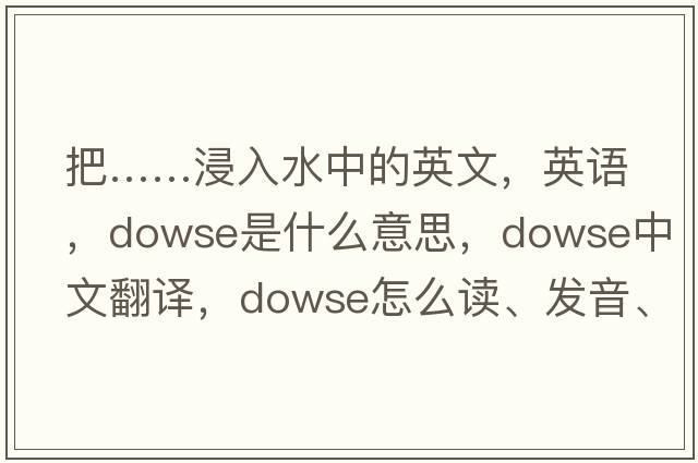 把……浸入水中的英文，英語(yǔ)，dowse是什么意思，dowse中文翻譯，dowse怎么讀、發(fā)音、用法及例句
