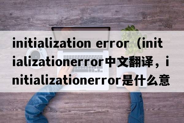 initialization error（initializationerror中文翻譯，initializationerror是什么意思，initializationerror發(fā)音、用法及例句）