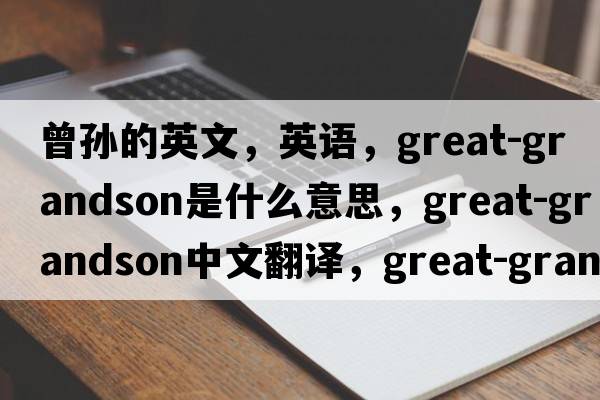 曾孫的英文，英語(yǔ)，great-grandson是什么意思，great-grandson中文翻譯，great-grandson怎么讀、發(fā)音、用法及例句