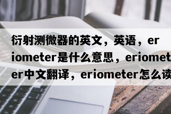 衍射測微器的英文，英語(yǔ)，eriometer是什么意思，eriometer中文翻譯，eriometer怎么讀、發(fā)音、用法及例句