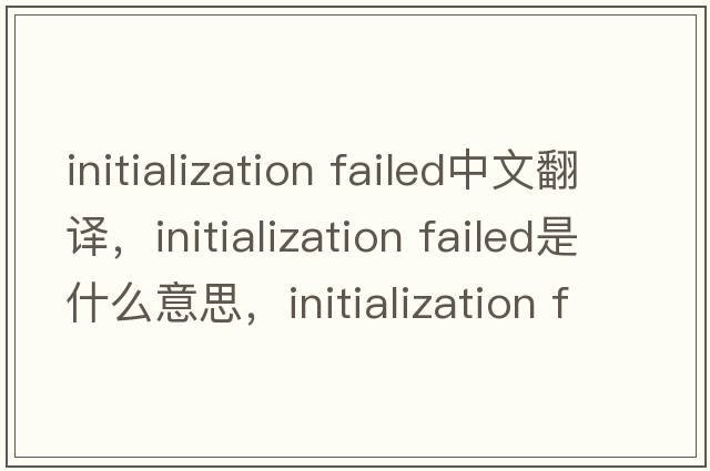 initialization failed中文翻譯，initialization failed是什么意思，initialization failed發(fā)音、用法及例句