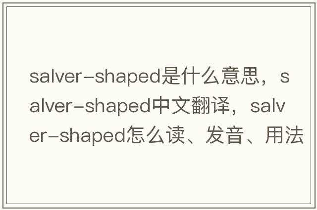 salver-shaped是什么意思，salver-shaped中文翻譯，salver-shaped怎么讀、發(fā)音、用法及例句