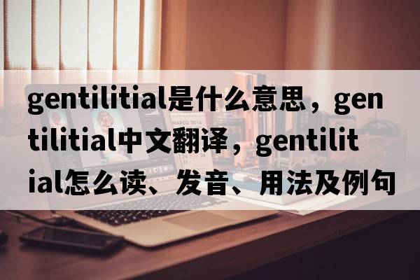 gentilitial是什么意思，gentilitial中文翻譯，gentilitial怎么讀、發(fā)音、用法及例句