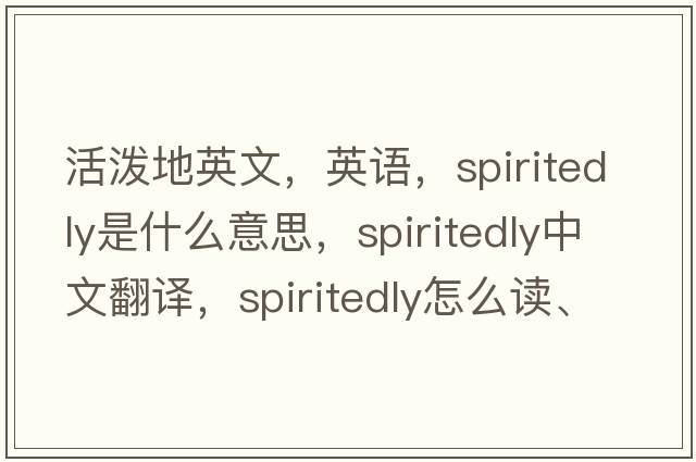 活潑地英文，英語(yǔ)，spiritedly是什么意思，spiritedly中文翻譯，spiritedly怎么讀、發(fā)音、用法及例句