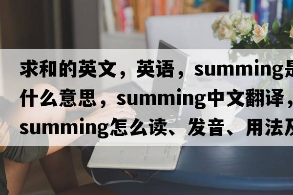 求和的英文，英語(yǔ)，summing是什么意思，summing中文翻譯，summing怎么讀、發(fā)音、用法及例句