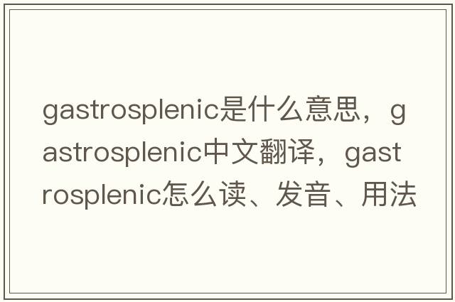 gastrosplenic是什么意思，gastrosplenic中文翻譯，gastrosplenic怎么讀、發(fā)音、用法及例句