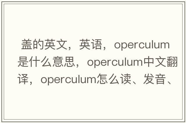  蓋的英文，英語(yǔ)，operculum是什么意思，operculum中文翻譯，operculum怎么讀、發(fā)音、用法及例句