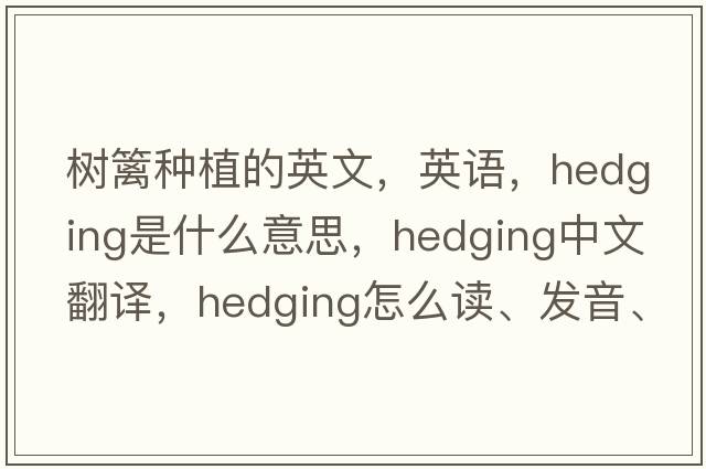 樹(shù)籬種植的英文，英語(yǔ)，hedging是什么意思，hedging中文翻譯，hedging怎么讀、發(fā)音、用法及例句