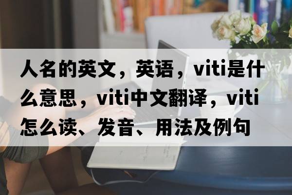 人名的英文，英語(yǔ)，viti是什么意思，viti中文翻譯，viti怎么讀、發(fā)音、用法及例句
