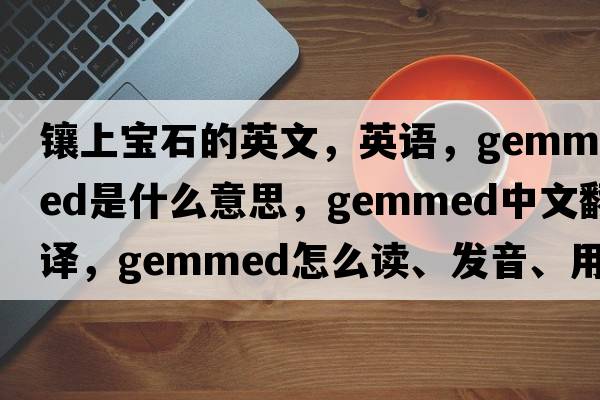 鑲上寶石的英文，英語(yǔ)，gemmed是什么意思，gemmed中文翻譯，gemmed怎么讀、發(fā)音、用法及例句