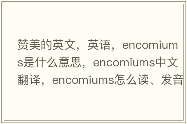 贊美的英文，英語(yǔ)，encomiums是什么意思，encomiums中文翻譯，encomiums怎么讀、發(fā)音、用法及例句