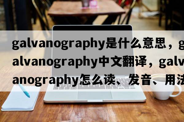 galvanography是什么意思，galvanography中文翻譯，galvanography怎么讀、發(fā)音、用法及例句