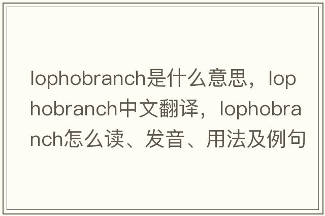 lophobranch是什么意思，lophobranch中文翻譯，lophobranch怎么讀、發(fā)音、用法及例句