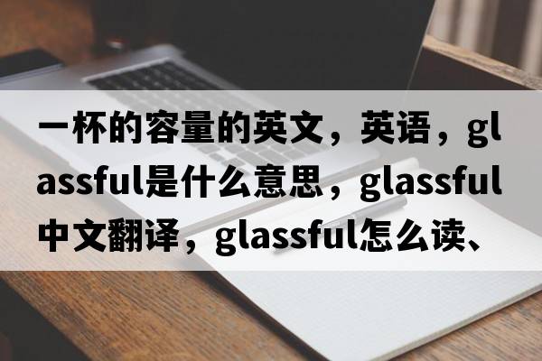 一杯的容量的英文，英語(yǔ)，glassful是什么意思，glassful中文翻譯，glassful怎么讀、發(fā)音、用法及例句