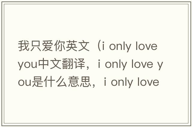 我只愛(ài)你英文（i only love you中文翻譯，i only love you是什么意思，i only love you發(fā)音、用法及例句）