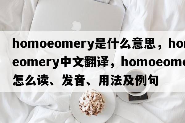 homoeomery是什么意思，homoeomery中文翻譯，homoeomery怎么讀、發(fā)音、用法及例句