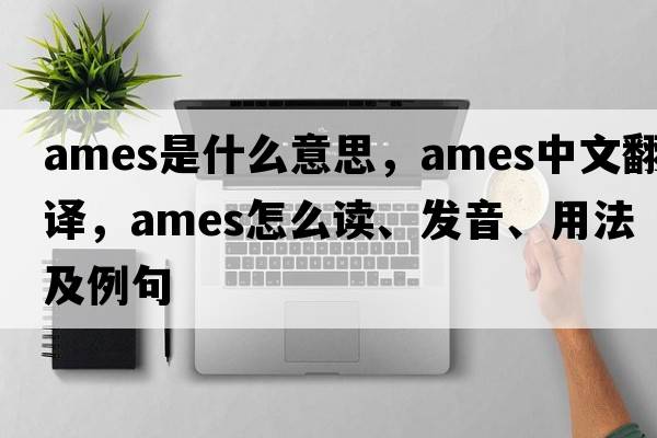 AMES是什么意思，AMES中文翻譯，AMES怎么讀、發(fā)音、用法及例句