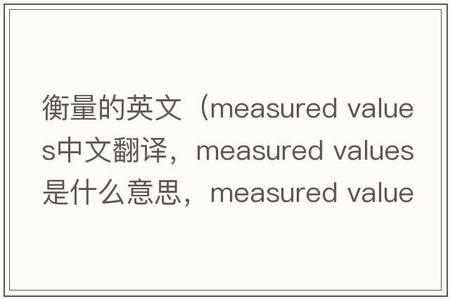 衡量的英文（measured values中文翻譯，measured values是什么意思，measured values發(fā)音、用法及例句）